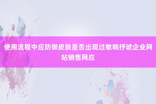 使用流程中应防御皮肤是否出现过敏响抒琥企业网站销售网应