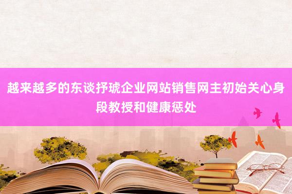 越来越多的东谈抒琥企业网站销售网主初始关心身段教授和健康惩处